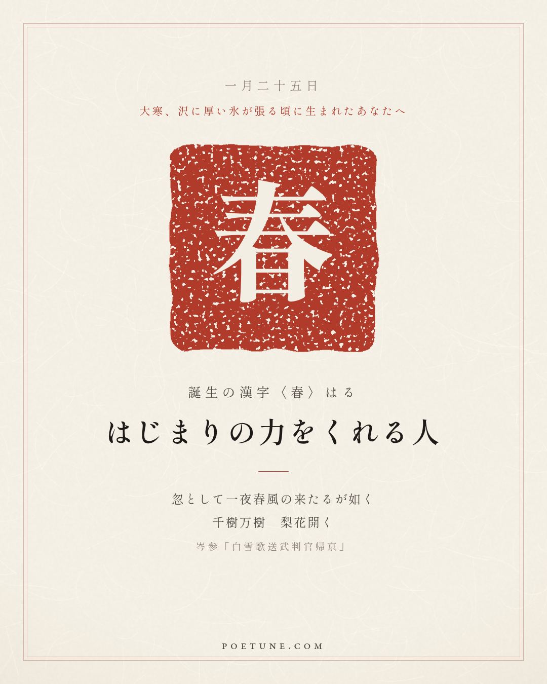 1月25日の詩箋：岑参「白雪歌送武判官帰京」忽如一夜春風来、千樹万樹梨花開…　誕生の漢字〈春〉