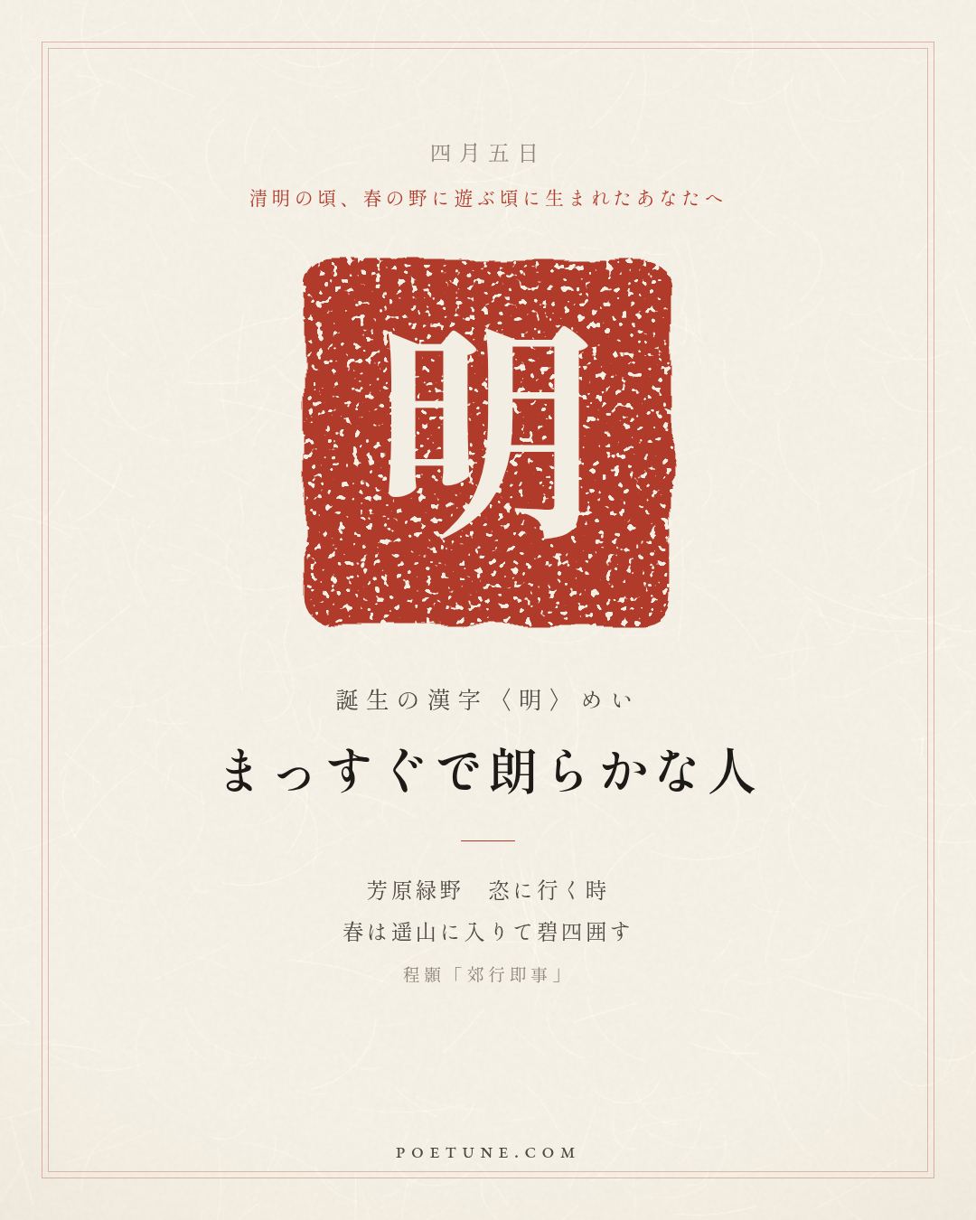 4月5日の詩箋：程顥「郊行即事」芳原緑野恣行時、春入遥山碧四囲…　誕生の漢字〈明〉